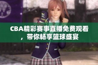 CBA精彩赛事直播免费观看，带你畅享篮球盛宴