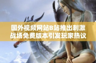 国外视频网站B站推出刺激战场免费版本引发玩家热议