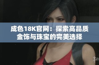 成色18K官网：探索高品质金饰与珠宝的完美选择