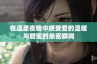 在温柔夜晚中感受爱的温暖与甜蜜的亲密瞬间