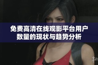 免费高清在线观影平台用户数量的现状与趋势分析