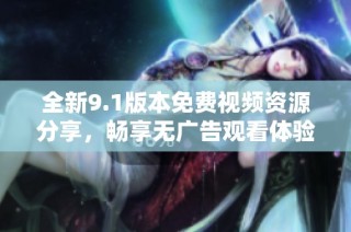 全新9.1版本免费视频资源分享，畅享无广告观看体验