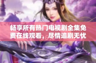 畅享所有热门电视剧全集免费在线观看，尽情追剧无忧！