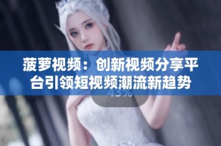 菠萝视频：创新视频分享平台引领短视频潮流新趋势