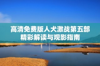 高清免费版人犬激战第五部精彩解读与观影指南