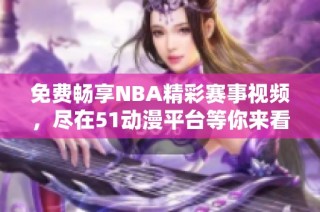 免费畅享NBA精彩赛事视频，尽在51动漫平台等你来看