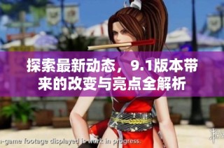 探索最新动态，9.1版本带来的改变与亮点全解析