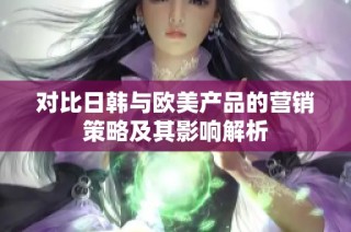 对比日韩与欧美产品的营销策略及其影响解析