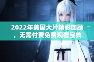 2022年美国大片精彩回顾，无需付费免费观看宝典