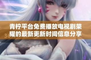 青柠平台免费播放电视剧荣耀的最新更新时间信息分享