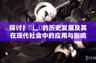探讨扌喿辶畐的历史发展及其在现代社会中的应用与影响