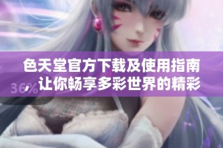色天堂官方下载及使用指南，让你畅享多彩世界的精彩体验