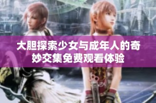 大胆探索少女与成年人的奇妙交集免费观看体验