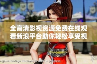 全高清影视资源免费在线观看新浪平台助你轻松享受视听盛宴