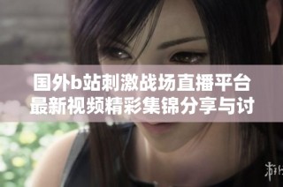 国外b站刺激战场直播平台最新视频精彩集锦分享与讨论