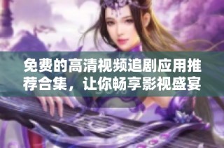 免费的高清视频追剧应用推荐合集，让你畅享影视盛宴