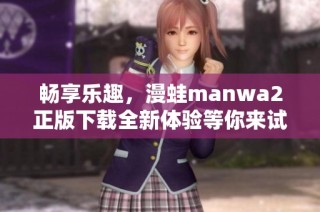 畅享乐趣，漫蛙manwa2正版下载全新体验等你来试！