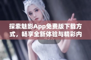 探索魅影App免费版下载方式，畅享全新体验与精彩内容