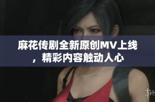 麻花传剧全新原创MV上线，精彩内容触动人心