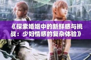 《探索婚姻中的新鲜感与挑战：少妇情感的复杂体验》