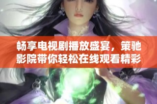 畅享电视剧播放盛宴，策驰影院带你轻松在线观看精彩内容