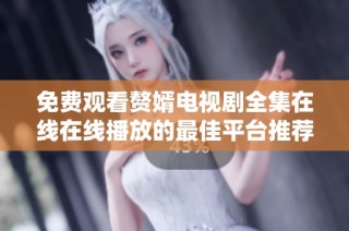 免费观看赘婿电视剧全集在线在线播放的最佳平台推荐