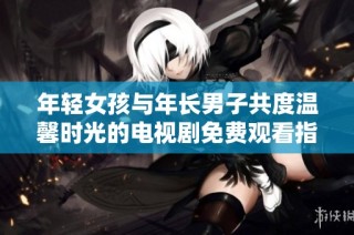 年轻女孩与年长男子共度温馨时光的电视剧免费观看指南
