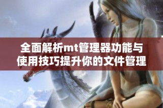 全面解析mt管理器功能与使用技巧提升你的文件管理效率