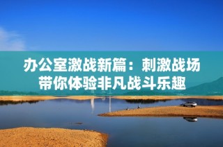 办公室激战新篇：刺激战场带你体验非凡战斗乐趣