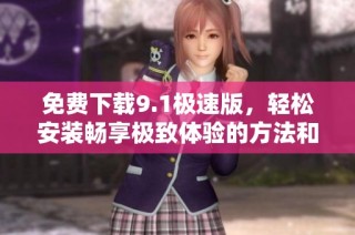 免费下载9.1极速版，轻松安装畅享极致体验的方法和步骤