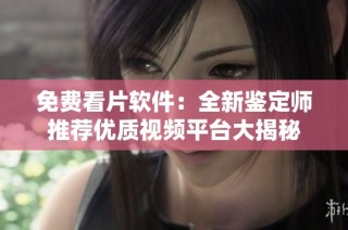 免费看片软件：全新鉴定师推荐优质视频平台大揭秘