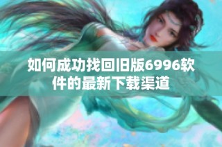 如何成功找回旧版6996软件的最新下载渠道