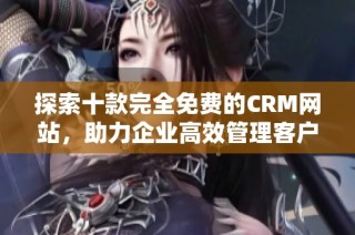 探索十款完全免费的CRM网站，助力企业高效管理客户关系
