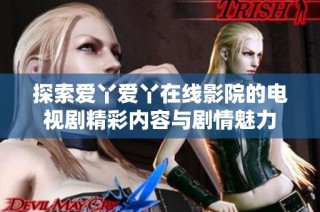 探索爱丫爱丫在线影院的电视剧精彩内容与剧情魅力
