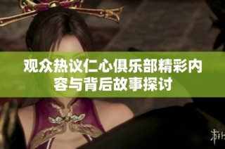 观众热议仁心俱乐部精彩内容与背后故事探讨