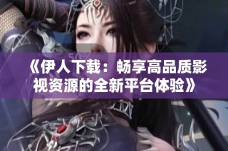 《伊人下载：畅享高品质影视资源的全新平台体验》