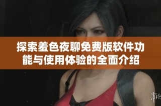 探索羞色夜聊免费版软件功能与使用体验的全面介绍