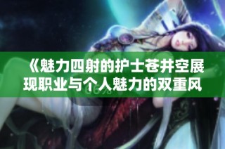 《魅力四射的护士苍井空展现职业与个人魅力的双重风采》