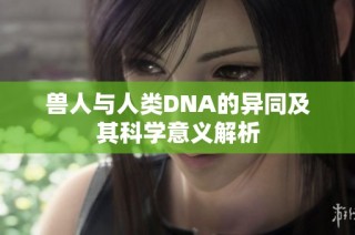 兽人与人类DNA的异同及其科学意义解析