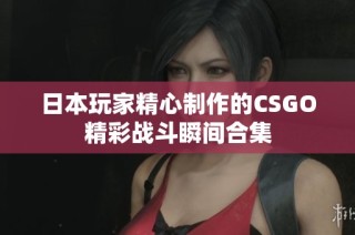 日本玩家精心制作的CSGO精彩战斗瞬间合集