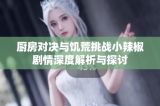 厨房对决与饥荒挑战小辣椒剧情深度解析与探讨