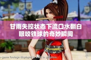 甘雨失控状态下流口水翻白眼咬铁球的奇妙瞬间
