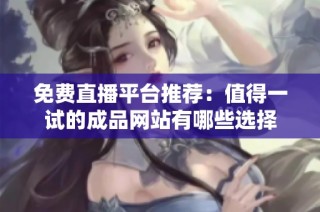 免费直播平台推荐：值得一试的成品网站有哪些选择