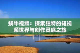 蜗牛视频：探索独特的短视频世界与创作灵感之旅