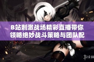 B站刺激战场精彩直播带你领略绝妙战斗策略与团队配合技巧