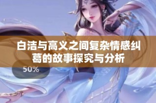白洁与高义之间复杂情感纠葛的故事探究与分析