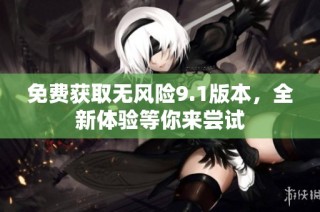 免费获取无风险9.1版本，全新体验等你来尝试
