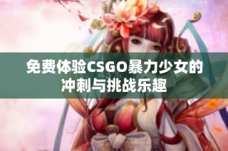 免费体验CSGO暴力少女的冲刺与挑战乐趣