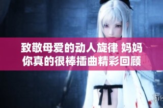 致敬母爱的动人旋律 妈妈你真的很棒插曲精彩回顾