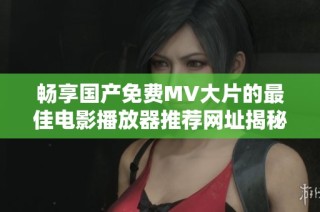 畅享国产免费MV大片的最佳电影播放器推荐网址揭秘